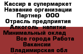 Кассир в супермаркет › Название организации ­ Партнер, ООО › Отрасль предприятия ­ Алкоголь, напитки › Минимальный оклад ­ 40 000 - Все города Работа » Вакансии   . Владимирская обл.,Вязниковский р-н